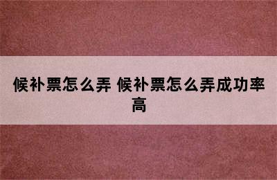 候补票怎么弄 候补票怎么弄成功率高